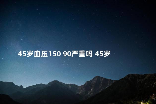 45岁血压150 90严重吗 45岁血压150 90严不严重